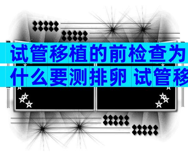 试管移植的前检查为什么要测排卵 试管移植的前检查为什么要测排卵期